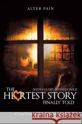 The Heartest Story Finally Told: Jesus's Glory Divinely Bold Alter Pain 9781512765182 WestBow Press