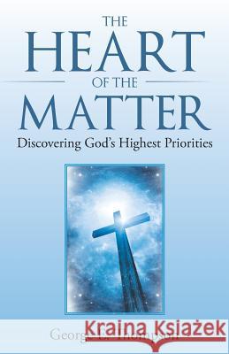 The Heart of the Matter: Discovering God's Highest Priorities George E Thompson 9781512765861 WestBow Press