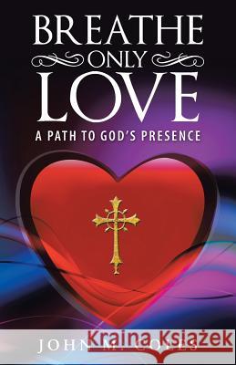 Breathe Only Love: A Path to God's Presence John M. Coles 9781512766356