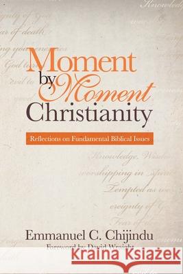 Moment by Moment Christianity: Reflections on Fundamental Biblical Issues Emmanuel C Chijindu, David Wraight 9781512766493 WestBow Press