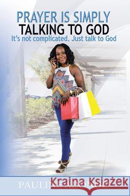 Prayer Is Simply Talking to God: It's Not Complicated. Just Talk to God Pauline Adongo 9781512766981 WestBow Press