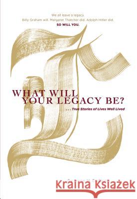 What Will Your Legacy Be?: . . . True Stories of Lives Well Lived Irene M Endicott 9781512767018