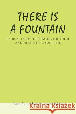 There Is a Fountain: Radical Faith for Staying Youthful and Healthy All Your Life Ed D. Dorothy Audrey Simpson 9781512767094