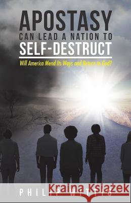 Apostasy Can Lead a Nation to Self-Destruct: Will America Mend Its Ways and Return to God? Philip Wittig 9781512768275