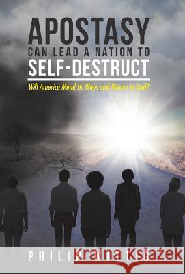Apostasy Can Lead a Nation to Self-Destruct: Will America Mend Its Ways and Return to God? Philip Wittig 9781512768299