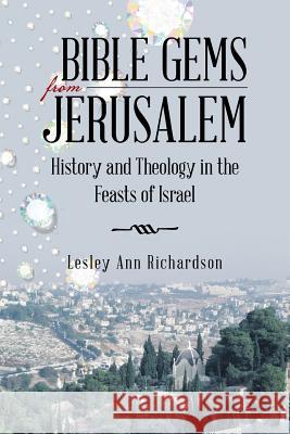 Bible Gems from Jerusalem: History and Theology in the Feasts of Israel Lesley Ann Richardson 9781512768725 WestBow Press