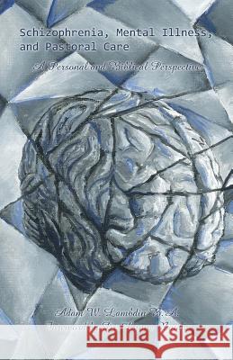 Schizophrenia, Mental Illness, and Pastoral Care: A Personal and Biblical Perspective Adam W. Lambdin 9781512768848