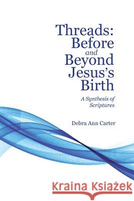 Threads: Before and Beyond Jesus's Birth: A Synthesis of Scriptures Debra Ann Carter 9781512769401