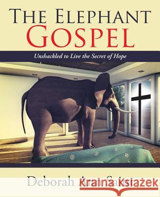 The Elephant Gospel: Unshackled to Live the Secret of Hope Deborah Ann Saint 9781512769555