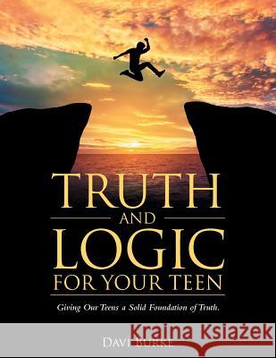 Truth and Logic for Your Teen: Giving Our Teens a Solid Foundation of Truth. Davi Burke 9781512769562 WestBow Press