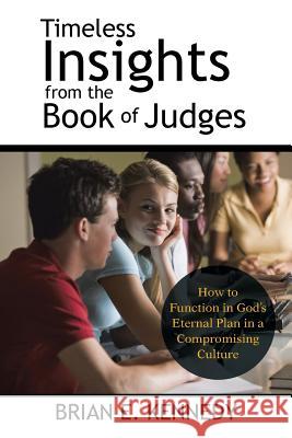 Timeless Insights from the Book of Judges: How to Function in God's Eternal Plan in a Compromising Culture Brian E. Kennedy 9781512770841 WestBow Press