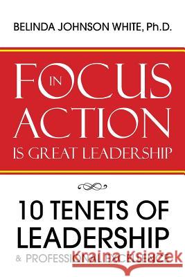 Focus in Action Is Great Leadership: 10 Tenets of Leadership & Professional Excellence Ph. D. Belind 9781512770995 WestBow Press