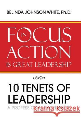 Focus in Action Is Great Leadership: 10 Tenets of Leadership & Professional Excellence Ph. D. Belind 9781512771015 WestBow Press