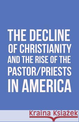 The Decline of Christianity and the Rise of the Pastor/Priests in America John Morton 9781512771220