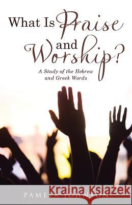 What Is Praise and Worship?: A Study of the Hebrew and Greek Words Pamela Johnson 9781512771565