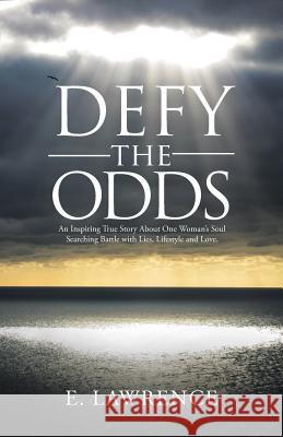 Defy the Odds: An Inspiring True Story About One Woman's Soul Searching Battle with Lies, Lifestyle and Love. E. Lawrence 9781512772470