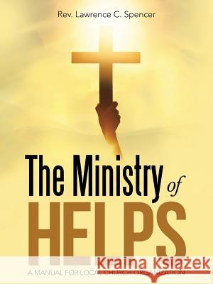 The Ministry of Helps: A Manual for Local Church Organization Rev Lawrence C. Spencer 9781512772760