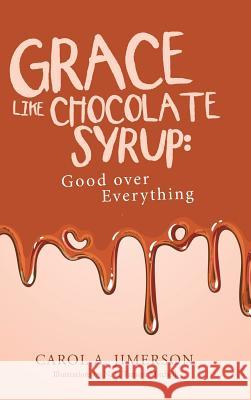 Grace Like Chocolate Syrup: Good Over Everything Carol a. Jimerson 9781512773361