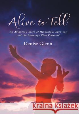 Alive to Tell: An Amputee's Story of Miraculous Survival and the Blessings That Followed Denise Glenn 9781512773392