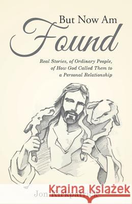 But Now Am Found: Real Stories, of Ordinary People, of How God Called Them to a Personal Relationship Jon Kirkpatrick 9781512774887 WestBow Press