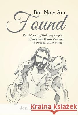 But Now Am Found: Real Stories, of Ordinary People, of How God Called Them to a Personal Relationship Jon Kirkpatrick 9781512774894 WestBow Press