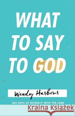 What to Say to God: 365 Days of Intimacy with the Lord Wendy Harbour 9781512775334