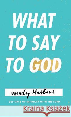 What to Say to God: 365 Days of Intimacy with the Lord Wendy Harbour 9781512775341