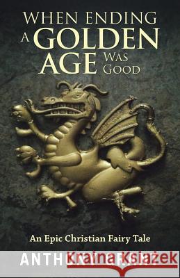 When Ending a Golden Age Was Good: An Epic Christian Fairy Tale Anthony Grant 9781512776119