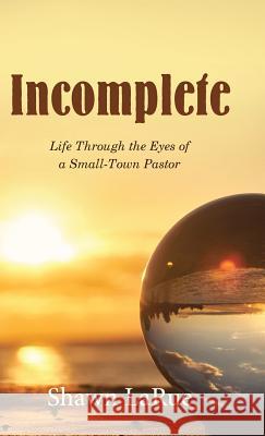 Incomplete: Life Through the Eyes of a Small-Town Pastor Shawn Larue 9781512777291