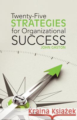 Twenty-Five Strategies for Organizational Success John Gaston 9781512777383