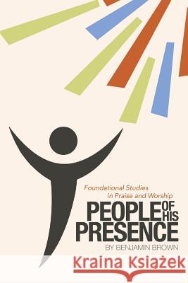 People of His Presence: Foundational Studies in Praise and Worship Benjamin Brown 9781512777574