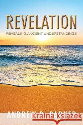 Revelation: Revealing Ancient Understandings Andrew D Parker 9781512777673