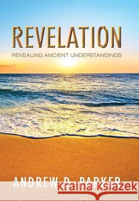 Revelation: Revealing Ancient Understandings Andrew D Parker 9781512777680