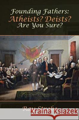 Founding Fathers: Atheists? Deists? Are You Sure? Ray Strobo 9781512777765 WestBow Press