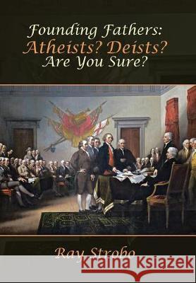 Founding Fathers: Atheists? Deists? Are You Sure? Ray Strobo 9781512777772 WestBow Press