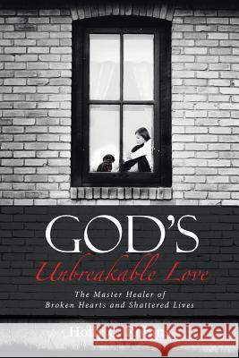 God's Unbreakable Love: The Master Healer of Broken Hearts and Shattered Lives Holly C Robins 9781512778342 WestBow Press