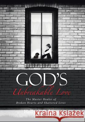 God's Unbreakable Love: The Master Healer of Broken Hearts and Shattered Lives Holly C Robins 9781512778359