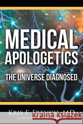 Medical Apologetics: The Universe Diagnosed Kris F. Frenc 9781512778823 WestBow Press