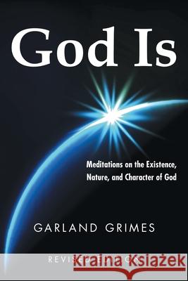 God Is: Meditations on the Existence, Nature, and Character of God Garland Grimes 9781512778922 WestBow Press