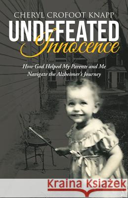 Undefeated Innocence: How God Helped My Parents and Me Navigate the Alzheimer's Journey Cheryl Crofoot Knapp 9781512778984 WestBow Press