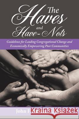 The Haves and Have-Nots: Guidelines for Leading Congregational Change and Economically Empowering Poor Communities John F. Gree 9781512779240 WestBow Press