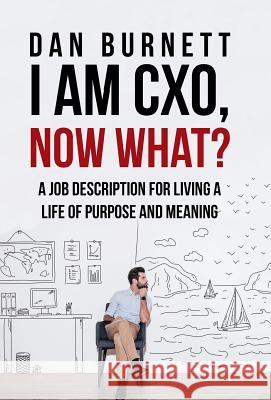 I Am CXO, Now What?: A Job Description for Living a Life of Purpose and Meaning Dan Burnett 9781512779431