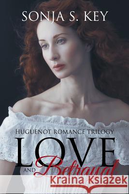 Love and Betrayal: Huguenot Romance Trilogy Sonja S. Key 9781512779622 WestBow Press