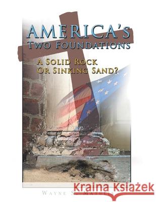 America's Two Foundations: A Solid Rock or Sinking Sand? Wayne S Matulis 9781512780178 WestBow Press