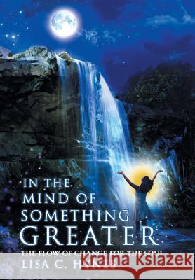 In The Mind of Something Greater: The Flow of Change for the Soul Hynes, Lisa C. 9781512780307 WestBow Press