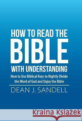 How to Read the Bible with Understanding: How to Use Biblical Keys to Rightly Divide the Word of God and Enjoy the Bible Dean J. Sandell 9781512780499