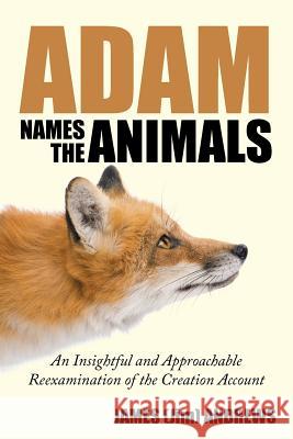 Adam Names the Animals: An Insightful and Approachable Reexamination of the Creation Account Andrews, James (Jim) 9781512781014