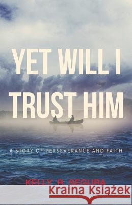 Yet Will I Trust Him: A Story of Perseverance and Faith Kelly R. Segura 9781512782127