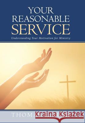 Your Reasonable Service: Understanding Your Motivation for Ministry Thomas E. Rush 9781512782431 WestBow Press