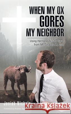 When My Ox Gores My Neighbor: Using Hermeneutics to Travel from Mt. Sinai to Mt. Zion Josiah Nichols 9781512782547